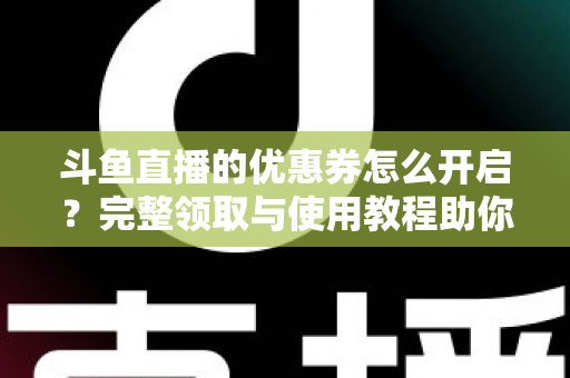 斗鱼直播的优惠券怎么开启？完整领取与使用教程助你省钱看直播