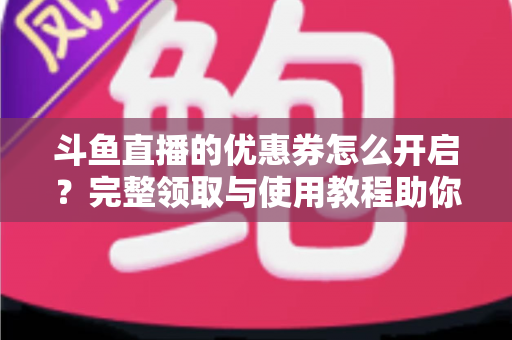 斗鱼直播的优惠券怎么开启？完整领取与使用教程助你省钱看直播