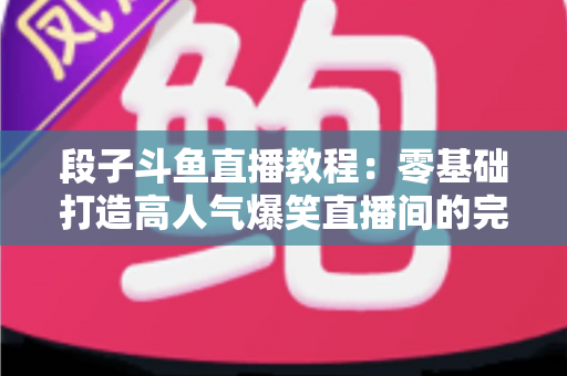 段子斗鱼直播教程：零基础打造高人气爆笑直播间的完整攻略