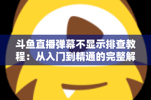 斗鱼直播弹幕不显示排查教程:从入门到精通的完整解决方案指南,快速恢复弹幕互动体验 斗鱼直播弹幕不显示排查教程:从入门到精通的完整解决方案指南,快速恢复弹幕互动体验