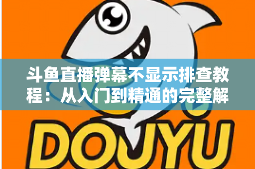 斗鱼直播弹幕不显示排查教程:从入门到精通的完整解决方案指南,快速恢复弹幕互动体验 斗鱼直播弹幕不显示排查教程:从入门到精通的完整解决方案指南,快速恢复弹幕互动体验