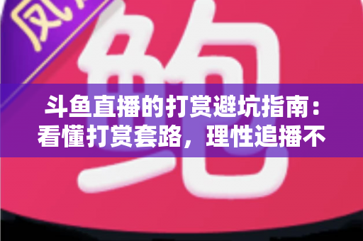 斗鱼直播的打赏避坑指南：看懂打赏套路，理性追播不花冤枉钱