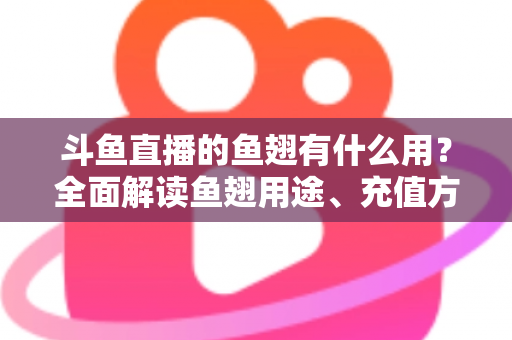 斗鱼直播的鱼翅有什么用？全面解读鱼翅用途、充值方法与理性消费指南