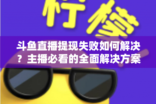斗鱼直播提现失败如何解决?主播必看的全面解决方案与实用指南 斗鱼直播提现失败如何解决?主播必看的全面解决方案与实用指南