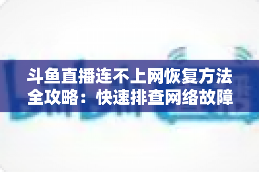 斗鱼直播连不上网恢复方法全攻略：快速排查网络故障、畅快观看直播的实用解决方案大全