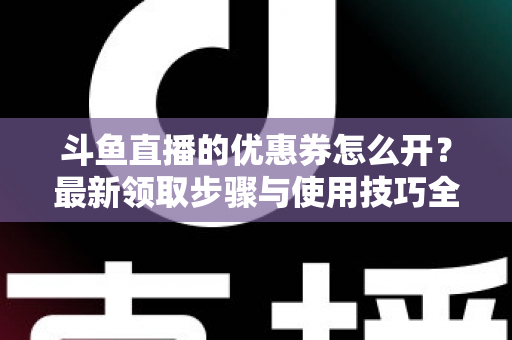 斗鱼直播的优惠券怎么开？最新领取步骤与使用技巧全解析