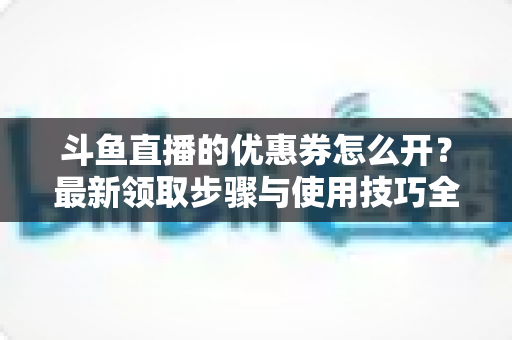 斗鱼直播的优惠券怎么开？最新领取步骤与使用技巧全解析