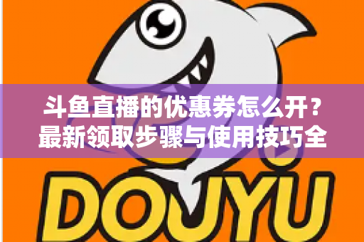斗鱼直播的优惠券怎么开？最新领取步骤与使用技巧全解析