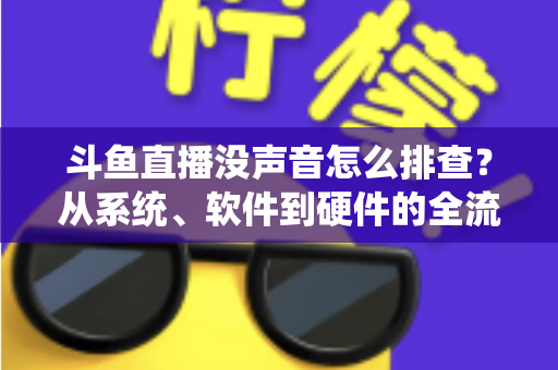斗鱼直播没声音怎么排查?从系统、软件到硬件的全流程解决指南 斗鱼直播没声音怎么排查?从系统、软件到硬件的全流程解决指南
