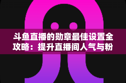 斗鱼直播的勋章最佳设置全攻略:提升直播间人气与粉丝粘性的必备指南 斗鱼直播的勋章最佳设置全攻略:提升直播间人气与粉丝粘性的必备指南