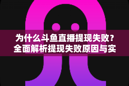 为什么斗鱼直播提现失败？全面解析提现失败原因与实用解决方案