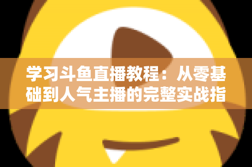 学习斗鱼直播教程:从零基础到人气主播的完整实战指南 学习斗鱼直播教程:从零基础到人气主播的完整实战指南