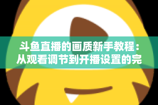 斗鱼直播的画质新手教程：从观看调节到开播设置的完整优化指南