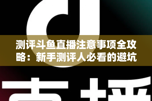测评斗鱼直播注意事项全攻略:新手测评人必看的避坑指南与实操要点解析 测评斗鱼直播注意事项全攻略:新手测评人必看的避坑指南与实操要点解析