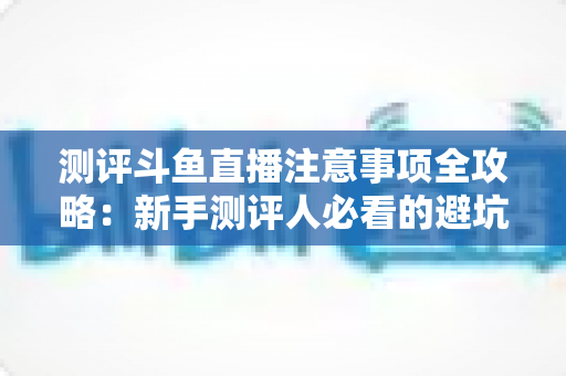 测评斗鱼直播注意事项全攻略:新手测评人必看的避坑指南与实操要点解析 测评斗鱼直播注意事项全攻略:新手测评人必看的避坑指南与实操要点解析