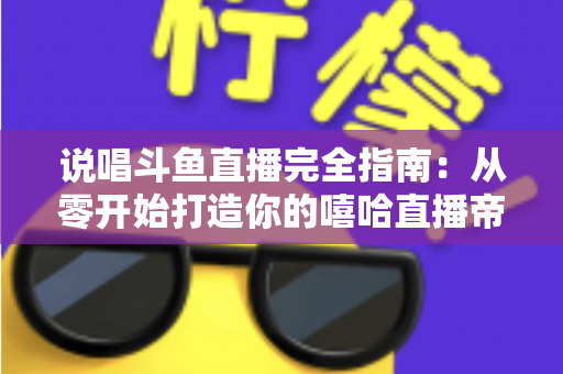 说唱斗鱼直播完全指南：从零开始打造你的嘻哈直播帝国
