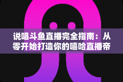 说唱斗鱼直播完全指南：从零开始打造你的嘻哈直播帝国