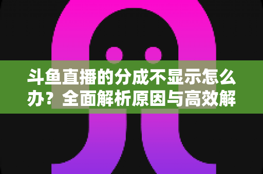 斗鱼直播的分成不显示怎么办？全面解析原因与高效解决方案，助主播快速找回收益
