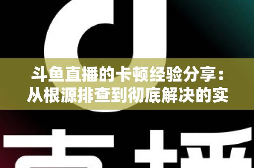 斗鱼直播的卡顿经验分享:从根源排查到彻底解决的实用指南 斗鱼直播的卡顿经验分享:从根源排查到彻底解决的实用指南