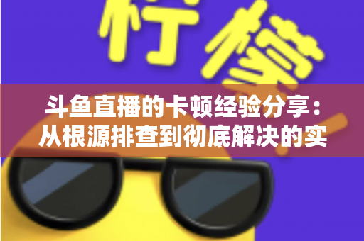 斗鱼直播的卡顿经验分享:从根源排查到彻底解决的实用指南 斗鱼直播的卡顿经验分享:从根源排查到彻底解决的实用指南