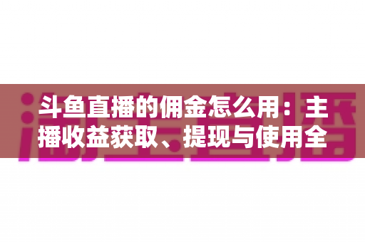 斗鱼直播的佣金怎么用：主播收益获取、提现与使用全攻略