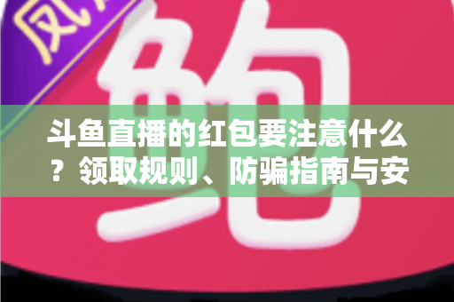 斗鱼直播的红包要注意什么？领取规则、防骗指南与安全须知全解析