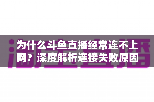 为什么斗鱼直播经常连不上网？深度解析连接失败原因与实用解决办法大全