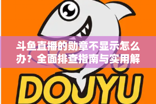 斗鱼直播的勋章不显示怎么办?全面排查指南与实用解决技巧一网打尽 斗鱼直播的勋章不显示怎么办?全面排查指南与实用解决技巧一网打尽
