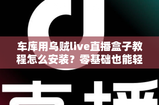 车库用乌贼live直播盒子教程怎么安装？零基础也能轻松搞定的完整安装指南
