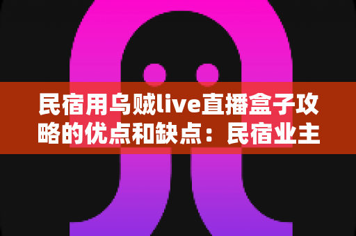 民宿用乌贼live直播盒子攻略的优点和缺点：民宿业主必读的深度评测与选购指南