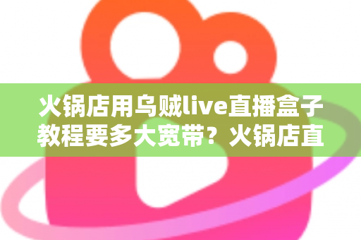 火锅店用乌贼live直播盒子教程要多大宽带?火锅店直播带宽配置与安装全攻略 火锅店用乌贼live直播盒子教程要多大宽带?火锅店直播带宽配置与安装全攻略