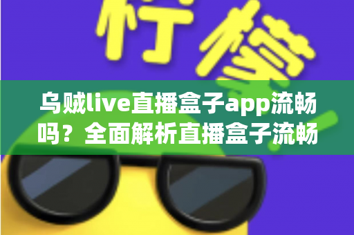 乌贼live直播盒子app流畅吗?全面解析直播盒子流畅度表现与优化技巧 乌贼live直播盒子app流畅吗?全面解析直播盒子流畅度表现与优化技巧