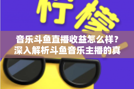 音乐斗鱼直播收益怎么样?深入解析斗鱼音乐主播的真实收入水平与变现路径 音乐斗鱼直播收益怎么样?深入解析斗鱼音乐主播的真实收入水平与变现路径