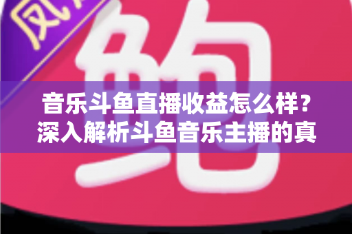 音乐斗鱼直播收益怎么样?深入解析斗鱼音乐主播的真实收入水平与变现路径 音乐斗鱼直播收益怎么样?深入解析斗鱼音乐主播的真实收入水平与变现路径