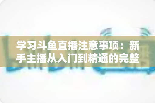 学习斗鱼直播注意事项:新手主播从入门到精通的完整避坑指南 学习斗鱼直播注意事项:新手主播从入门到精通的完整避坑指南