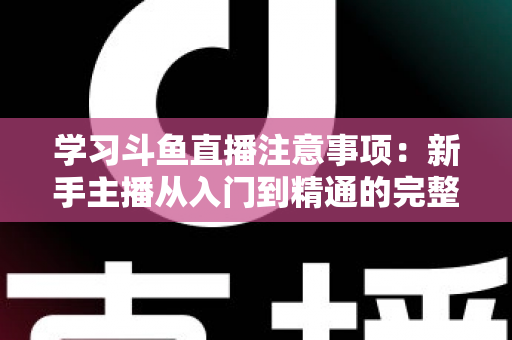 学习斗鱼直播注意事项:新手主播从入门到精通的完整避坑指南 学习斗鱼直播注意事项:新手主播从入门到精通的完整避坑指南