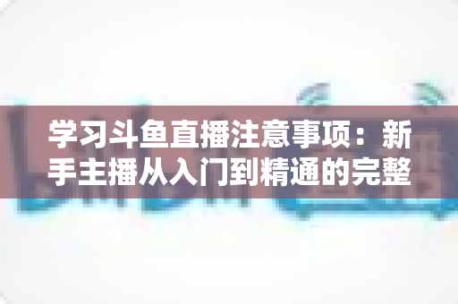 学习斗鱼直播注意事项：新手主播从入门到精通的完整避坑指南