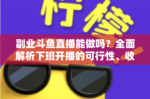 副业斗鱼直播能做吗?全面解析下班开播的可行性、收益模式与实用避坑指南 副业斗鱼直播能做吗?全面解析下班开播的可行性、收益模式与实用避坑指南