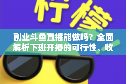 副业斗鱼直播能做吗？全面解析下班开播的可行性、收益模式与实用避坑指南