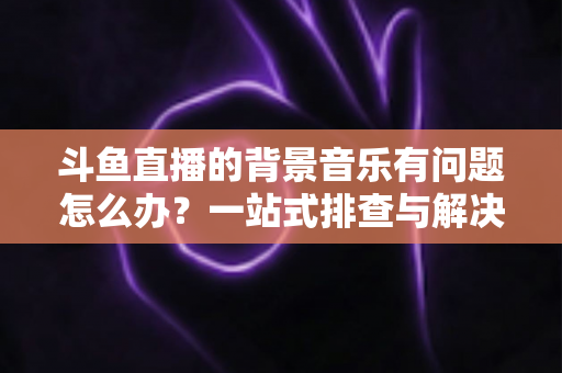 斗鱼直播的背景音乐有问题怎么办?一站式排查与解决全攻略,让您的直播间声音完美呈现 斗鱼直播的背景音乐有问题怎么办?一站式排查与解决全攻略,让您的直播间声音完美呈现