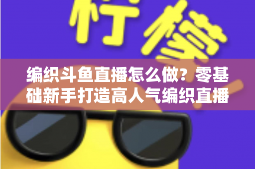 编织斗鱼直播怎么做？零基础新手打造高人气编织直播间的完整实战攻略