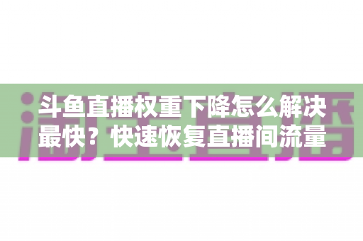 斗鱼直播权重下降怎么解决最快?快速恢复直播间流量与推荐的完整攻略 斗鱼直播权重下降怎么解决最快?快速恢复直播间流量与推荐的完整攻略