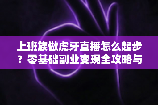 上班族做虎牙直播怎么起步？零基础副业变现全攻略与实战指南