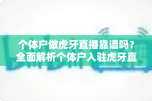 个体户做虎牙直播靠谱吗？全面解析个体户入驻虎牙直播的优势、风险与实操建议