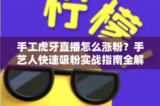 手工虎牙直播怎么涨粉？手艺人快速吸粉实战指南全解析