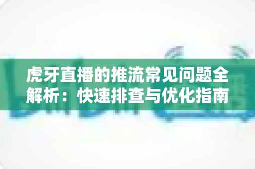 虎牙直播的推流常见问题全解析:快速排查与优化指南,让你的直播稳定高清不卡顿 虎牙直播的推流常见问题全解析:快速排查与优化指南,让你的直播稳定高清不卡顿