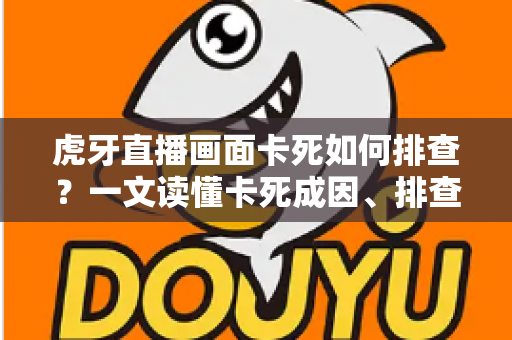 虎牙直播画面卡死如何排查？一文读懂卡死成因、排查步骤与预防技巧