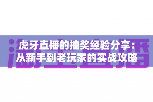 虎牙直播的抽奖经验分享：从新手到老玩家的实战攻略，助你提高中奖率不踩坑