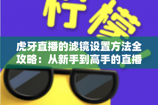 虎牙直播的滤镜设置方法全攻略：从新手到高手的直播画面美化指南