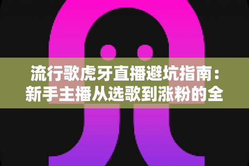 流行歌虎牙直播避坑指南:新手主播从选歌到涨粉的全方位避雷手册 流行歌虎牙直播避坑指南:新手主播从选歌到涨粉的全方位避雷手册